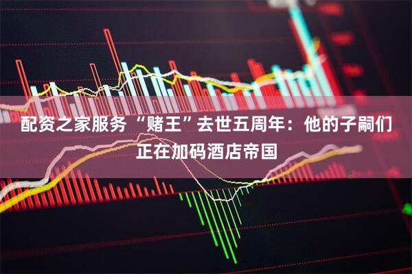 配资之家服务 “赌王”去世五周年：他的子嗣们正在加码酒店帝国
