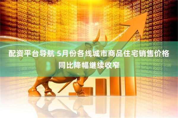 配资平台导航 5月份各线城市商品住宅销售价格同比降幅继续收窄