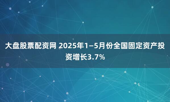 大盘股票配资网 2025年1—5月份全国固定资产投资增长3.7%