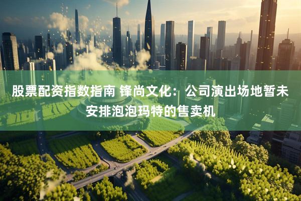 股票配资指数指南 锋尚文化：公司演出场地暂未安排泡泡玛特的售卖机