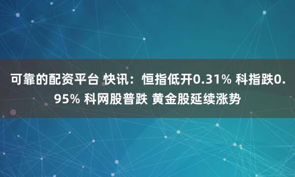 可靠的配资平台 快讯：恒指低开0.31% 科指跌0.95% 科网股普跌 黄金股延续涨势