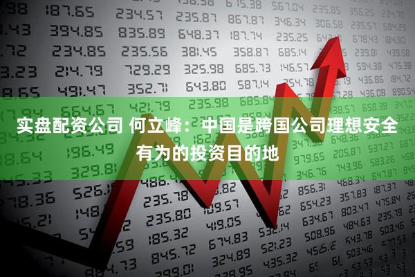 实盘配资公司 何立峰：中国是跨国公司理想安全有为的投资目的地