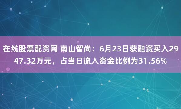 在线股票配资网 南山智尚：6月23日获融资买入2947.32万元，占当日流入资金比例为31.56%