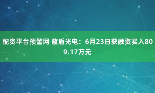 配资平台预警网 蓝盾光电：6月23日获融资买入809.17万元