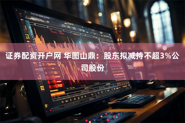 证券配资开户网 华图山鼎：股东拟减持不超3%公司股份