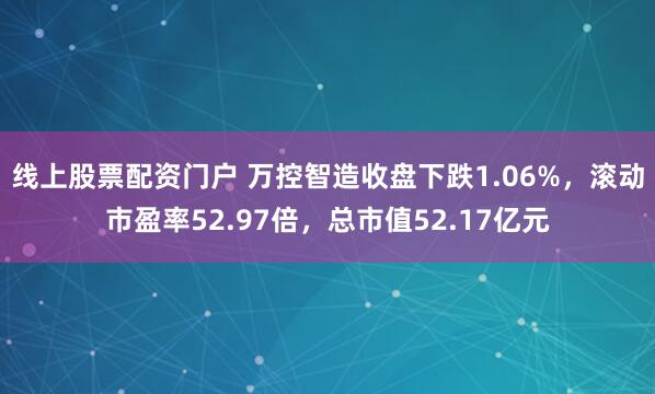 线上股票配资门户 万控智造收盘下跌1.06%，滚动市盈率52.97倍，总市值52.17亿元