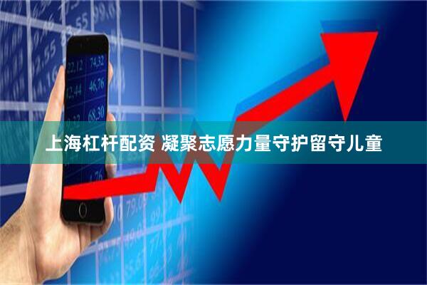 上海杠杆配资 凝聚志愿力量守护留守儿童