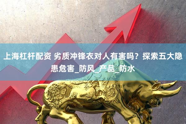 上海杠杆配资 劣质冲锋衣对人有害吗？探索五大隐患危害_防风_产品_防水