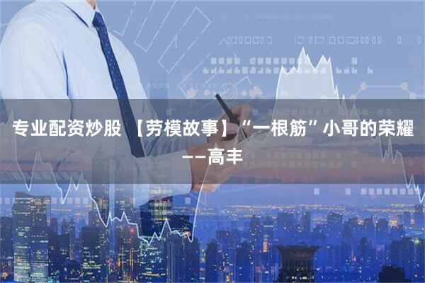 专业配资炒股 【劳模故事】“一根筋”小哥的荣耀——高丰