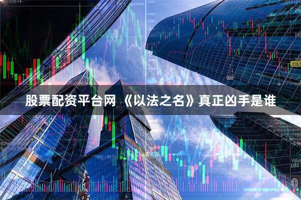 股票配资平台网 《以法之名》真正凶手是谁