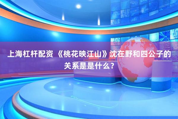 上海杠杆配资 《桃花映江山》沈在野和四公子的关系是是什么？