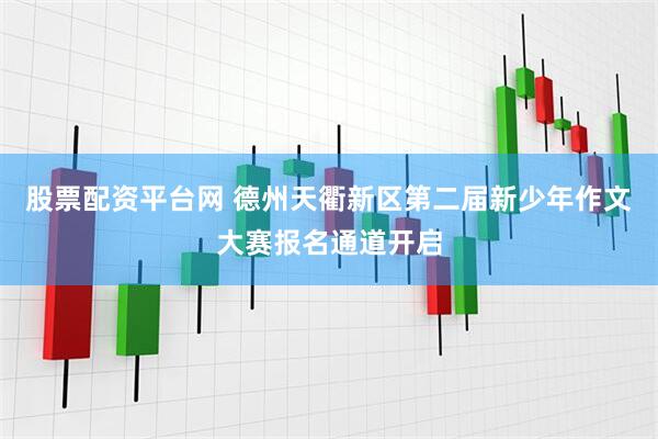 股票配资平台网 德州天衢新区第二届新少年作文大赛报名通道开启