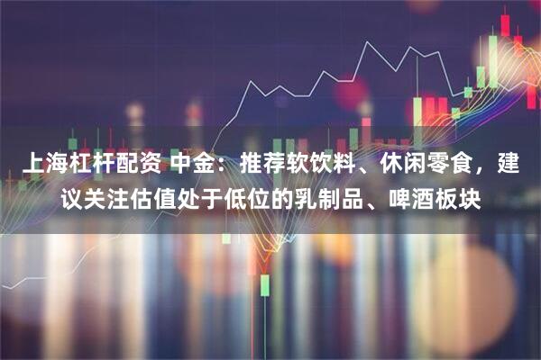 上海杠杆配资 中金：推荐软饮料、休闲零食，建议关注估值处于低位的乳制品、啤酒板块