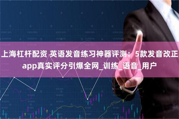 上海杠杆配资 英语发音练习神器评测：5款发音改正app真实评分引爆全网_训练_语音_用户