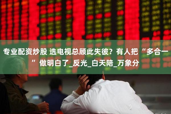 专业配资炒股 选电视总顾此失彼？有人把 “多合一” 做明白了_反光_白天陪_万象分