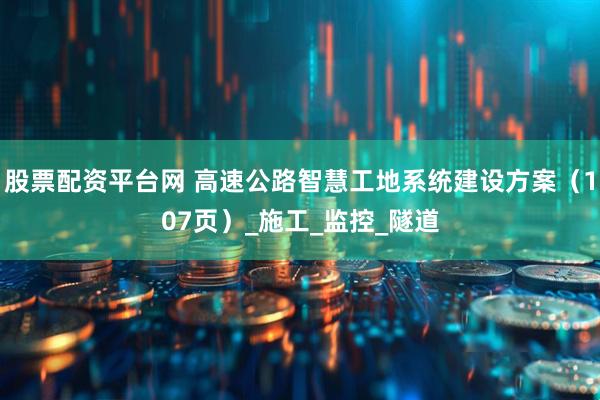 股票配资平台网 高速公路智慧工地系统建设方案（107页）_施工_监控_隧道
