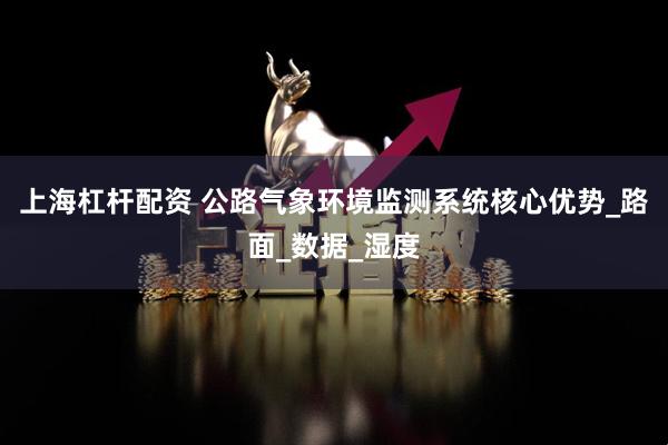 上海杠杆配资 公路气象环境监测系统核心优势_路面_数据_湿度