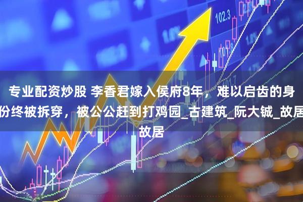 专业配资炒股 李香君嫁入侯府8年，难以启齿的身份终被拆穿，被公公赶到打鸡园_古建筑_阮大铖_故居