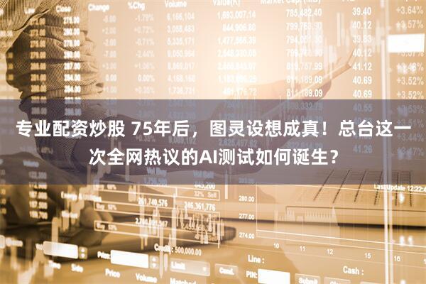 专业配资炒股 75年后，图灵设想成真！总台这一次全网热议的AI测试如何诞生？