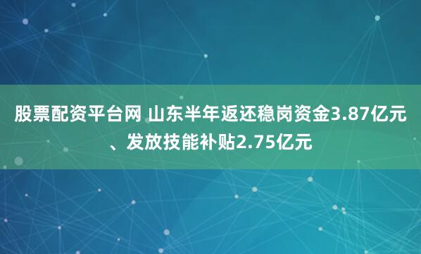 股票配资平台网 山东半年返还稳岗资金3.87亿元、发放技能补贴2.75亿元