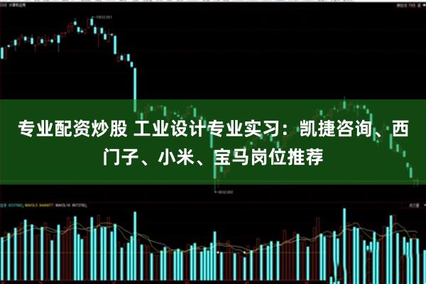 专业配资炒股 工业设计专业实习：凯捷咨询、西门子、小米、宝马岗位推荐