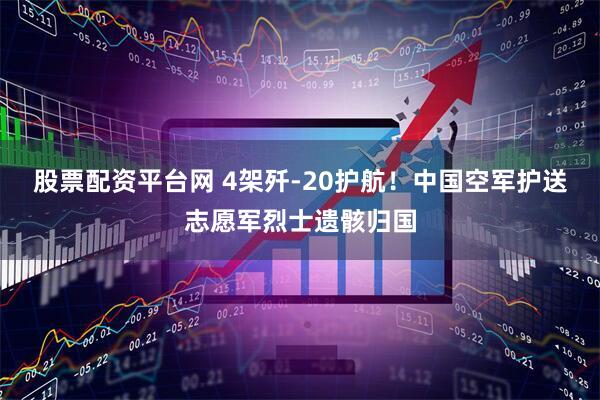 股票配资平台网 4架歼-20护航！中国空军护送志愿军烈士遗骸归国