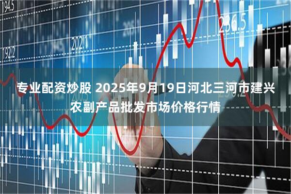 专业配资炒股 2025年9月19日河北三河市建兴农副产品批发市场价格行情