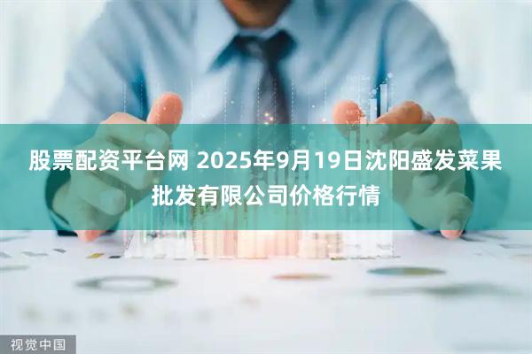 股票配资平台网 2025年9月19日沈阳盛发菜果批发有限公司价格行情