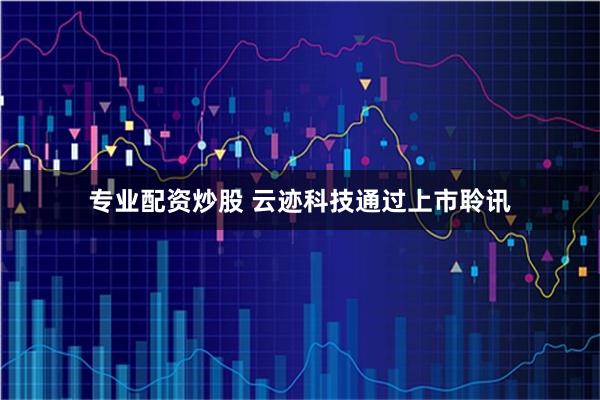 专业配资炒股 云迹科技通过上市聆讯