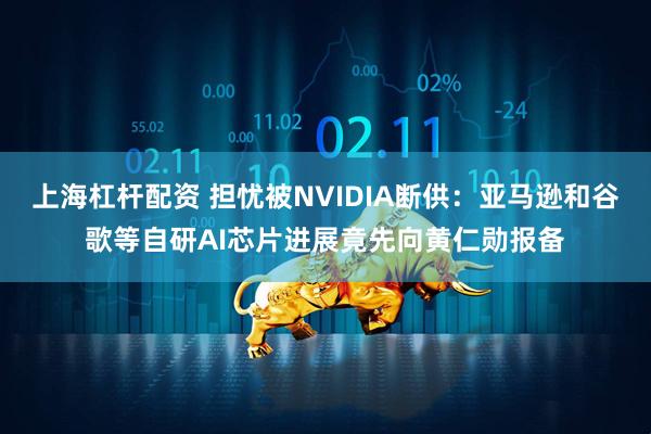 上海杠杆配资 担忧被NVIDIA断供：亚马逊和谷歌等自研AI芯片进展竟先向黄仁勋报备