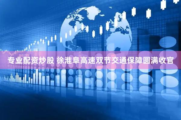 专业配资炒股 徐淮阜高速双节交通保障圆满收官