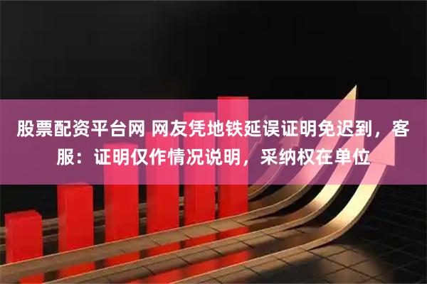 股票配资平台网 网友凭地铁延误证明免迟到，客服：证明仅作情况说明，采纳权在单位
