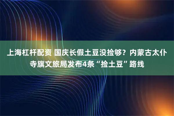 上海杠杆配资 国庆长假土豆没捡够？内蒙古太仆寺旗文旅局发布4条“捡土豆”路线