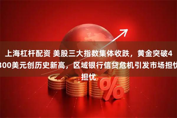 上海杠杆配资 美股三大指数集体收跌，黄金突破4300美元创历史新高，区域银行信贷危机引发市场担忧
