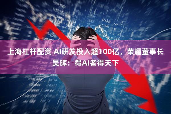 上海杠杆配资 AI研发投入超100亿，荣耀董事长吴晖：得AI者得天下