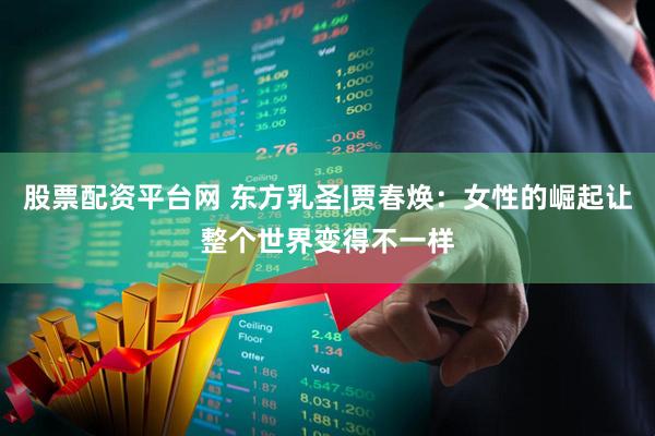 股票配资平台网 东方乳圣|贾春焕：女性的崛起让整个世界变得不一样