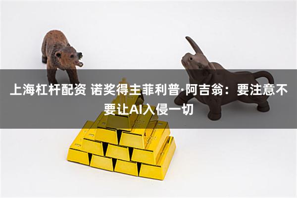 上海杠杆配资 诺奖得主菲利普·阿吉翁：要注意不要让AI入侵一切