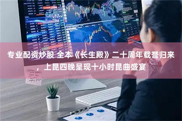 专业配资炒股 全本《长生殿》二十周年载誉归来，上昆四晚呈现十小时昆曲盛宴