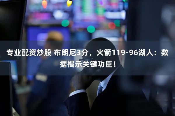 专业配资炒股 布朗尼3分，火箭119-96湖人：数据揭示关键功臣！