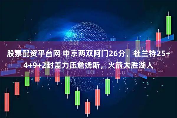 股票配资平台网 申京两双阿门26分，杜兰特25+4+9+2封盖力压詹姆斯，火箭大胜湖人