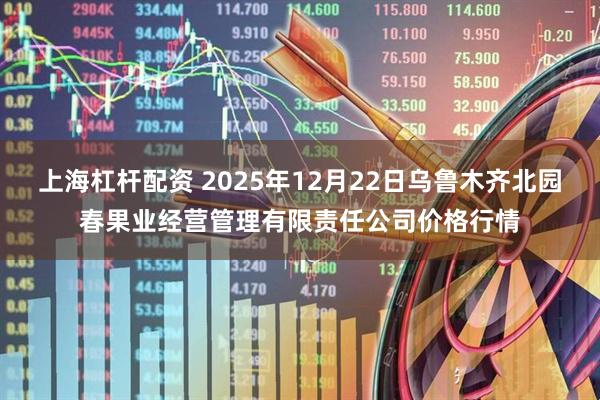上海杠杆配资 2025年12月22日乌鲁木齐北园春果业经营管理有限责任公司价格行情