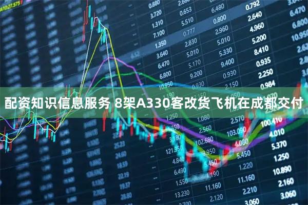 配资知识信息服务 8架A330客改货飞机在成都交付