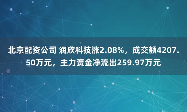 北京配资公司 润欣科技涨2.08%，成交额4207.50万元，主力资金净流出259.97万元