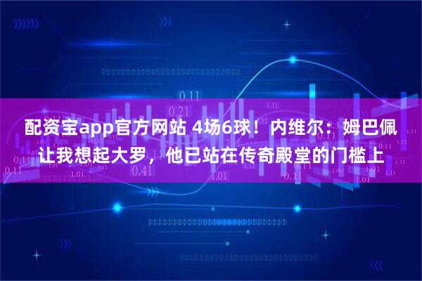 配资宝app官方网站 4场6球！内维尔：姆巴佩让我想起大罗，他已站在传奇殿堂的门槛上