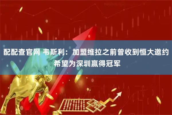配配查官网 韦斯利：加盟维拉之前曾收到恒大邀约 希望为深圳赢得冠军