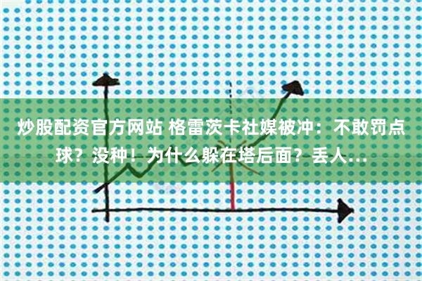 炒股配资官方网站 格雷茨卡社媒被冲：不敢罚点球？没种！为什么躲在塔后面？丢人…