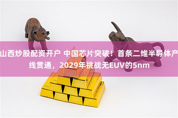 山西炒股配资开户 中国芯片突破！首条二维半导体产线贯通，2029年挑战无EUV的5nm