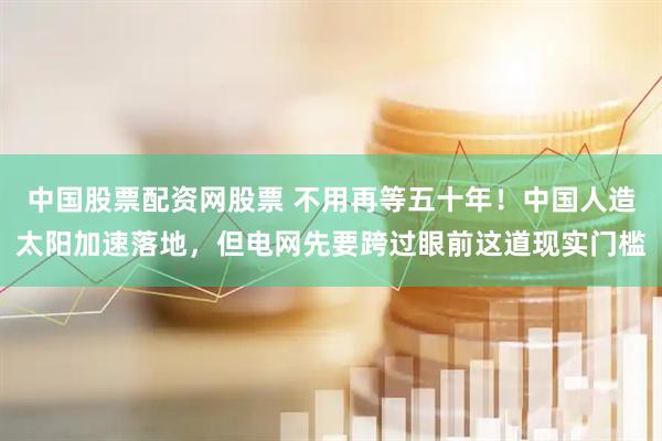 中国股票配资网股票 不用再等五十年！中国人造太阳加速落地，但电网先要跨过眼前这道现实门槛