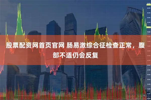 股票配资网首页官网 肠易激综合征检查正常，腹部不适仍会反复