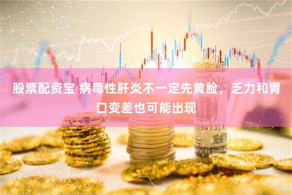 股票配资宝 病毒性肝炎不一定先黄脸，乏力和胃口变差也可能出现